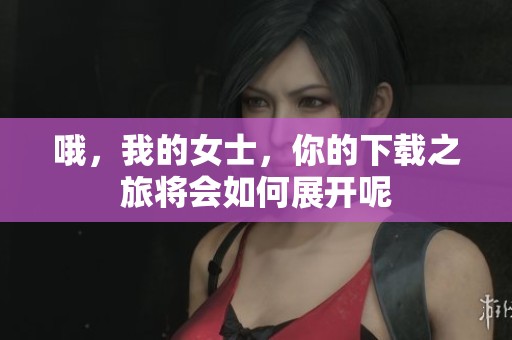 哦，我的女士，你的下载之旅将会如何展开呢