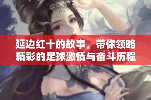 延边红十的故事，带你领略精彩的足球激情与奋斗历程。