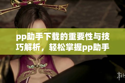pp助手下载的重要性与技巧解析，轻松掌握pp助手下载的方式与方法