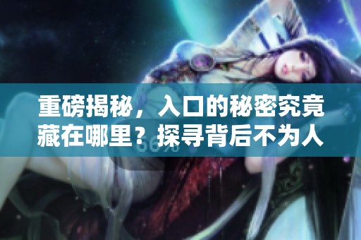 重磅揭秘，入口的秘密究竟藏在哪里？探寻背后不为人知的秘密入口。
