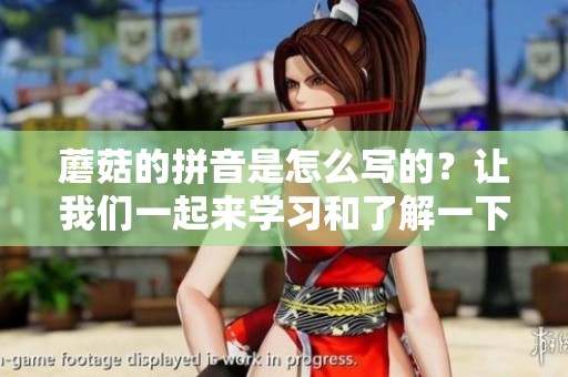 蘑菇的拼音是怎么写的？让我们一起来学习和了解一下蘑菇的拼音吧！