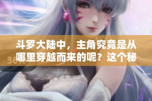 斗罗大陆中，主角究竟是从哪里穿越而来的呢？这个秘密值得我们深入探讨一下。
