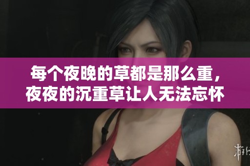 每个夜晚的草都是那么重，**的沉重草让人无法忘怀