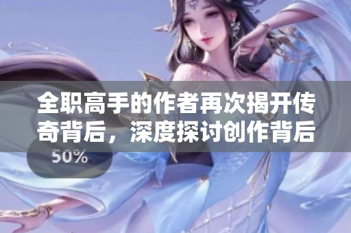 全职高手的作者再次揭开传奇背后，深度探讨创作背后的故事与灵感