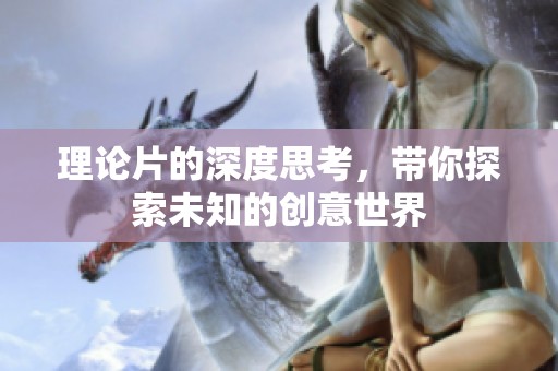 理论片的深度思考，带你探索未知的创意世界