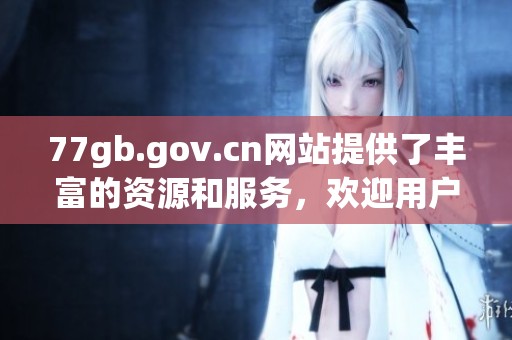 77gb.gov.cn网站提供了丰富的资源和服务，欢迎用户访问探索更多信息