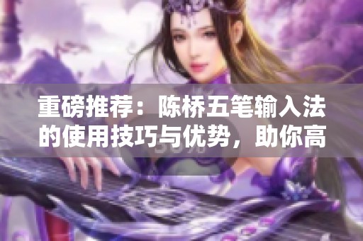 重磅推荐：陈桥五笔输入法的使用技巧与优势，助你高效输入文章