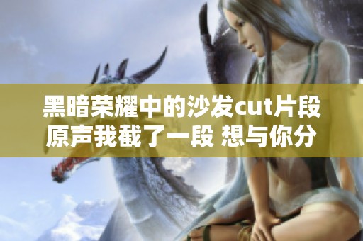 黑暗荣耀中的沙发cut片段原声我截了一段 想与你分享这段精彩瞬间