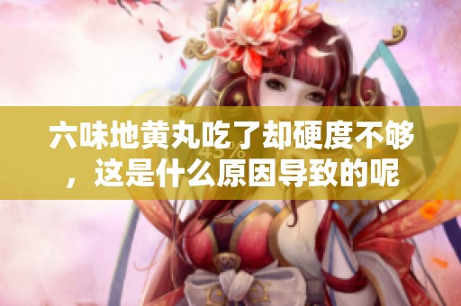 六味地黄丸吃了却硬度不够，这是什么原因导致的呢