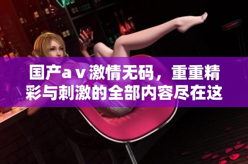 国产aⅴ激情**，重重精彩与刺激的全部内容尽在这里，更多精彩等你发现！