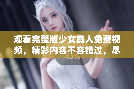 观看完整版少女真人免费视频，精彩内容不容错过，尽在此处分享！