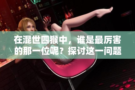 在混世四猴中，谁是最厉害的那一位呢？探讨这一问题我们发现了答案。