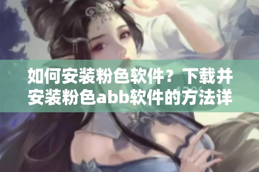 如何安装粉色软件？下载并安装粉色abb软件的方法详解