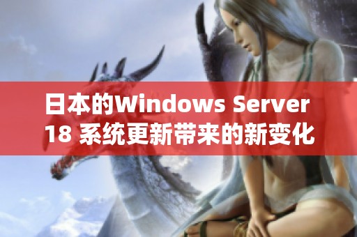 日本的Windows Server 18 系统更新带来的新变化与影响分析