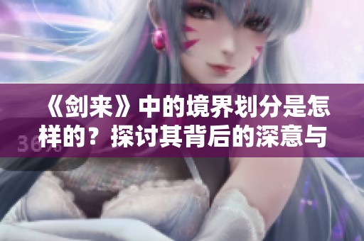 《剑来》中的境界划分是怎样的？探讨其背后的深意与层次。