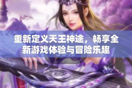 重新定义天王神途，畅享全新游戏体验与冒险乐趣