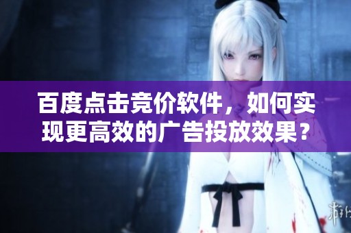 百度点击竞价软件，如何实现更高效的广告投放效果？
