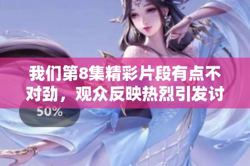 我们第8集精彩片段有点不对劲，观众反映热烈引发讨论