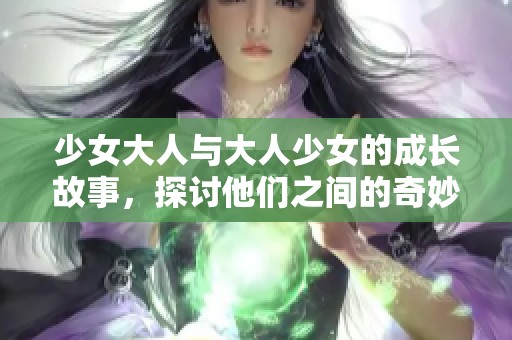 少女大人与大人少女的成长故事，探讨他们之间的奇妙关系