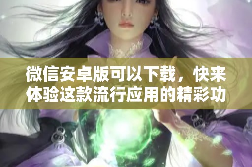 微信安卓版可以下载，快来体验这款流行应用的精彩功能吧
