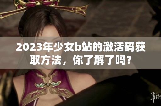 2023年少女b站的激活码获取方法，你了解了吗？