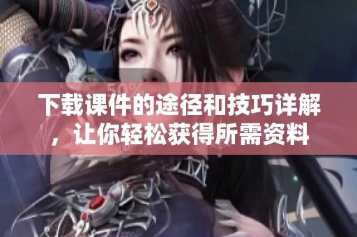 下载课件的途径和技巧详解，让你轻松获得所需资料