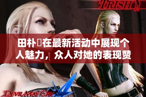 田朴珺在最新活动中展现个人魅力，众人对她的表现赞不绝口