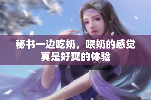 秘书一边吃奶，喂奶的感觉真是好爽的体验