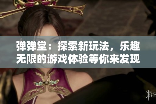 弹弹堂：探索新玩法，乐趣无限的游戏体验等你来发现
