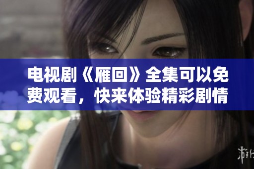 电视剧《雁回》全集可以免费观看，快来体验精彩剧情吧