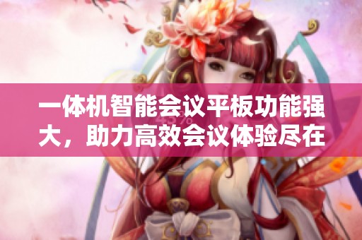 一体机智能会议平板功能强大，助力高效会议体验尽在掌握中