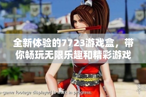 全新体验的7723游戏盒，带你畅玩无限乐趣和精彩游戏！