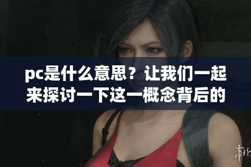 pc是什么意思？让我们一起来探讨一下这一概念背后的深层含义。