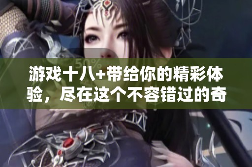 游戏十八+带给你的精彩体验，尽在这个不容错过的奇幻冒险中！