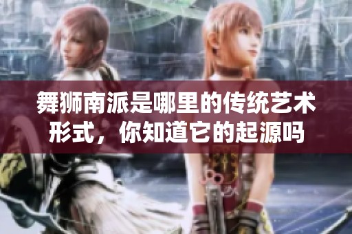 舞狮南派是哪里的传统艺术形式，你知道它的起源吗
