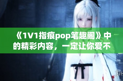 《1∨1指痕pop笔趣阁》中的精彩内容，一定让你爱不释手细读不断！