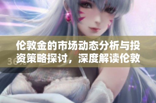 伦敦金的市场动态分析与投资策略探讨，深度解读伦敦金行情走势