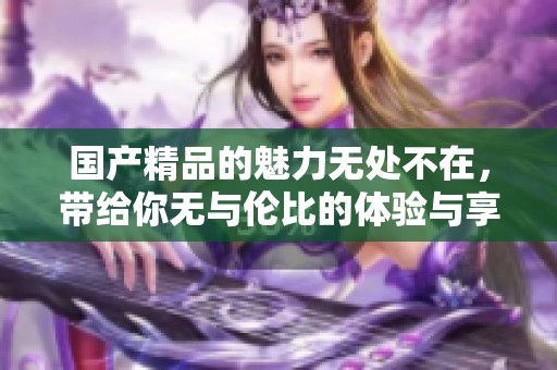 ****的魅力无处不在，带给你无与伦比的体验与享受