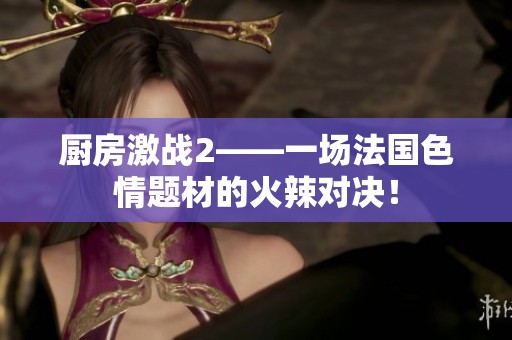 厨房激战2——一场法国**题材的火辣对决！