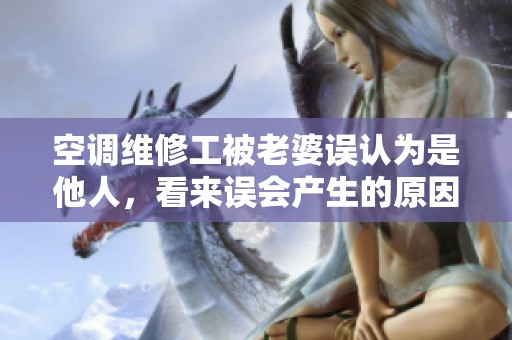 空调维修工被老婆误认为是他人，看来误会产生的原因真不少