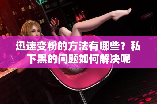 迅速变粉的方法有哪些？私下黑的问题如何解决呢