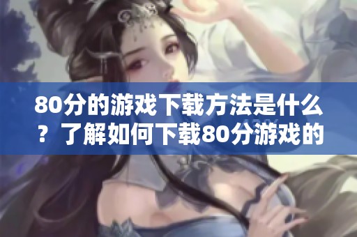 80分的游戏下载方法是什么？了解如何下载80分游戏的详细步骤。