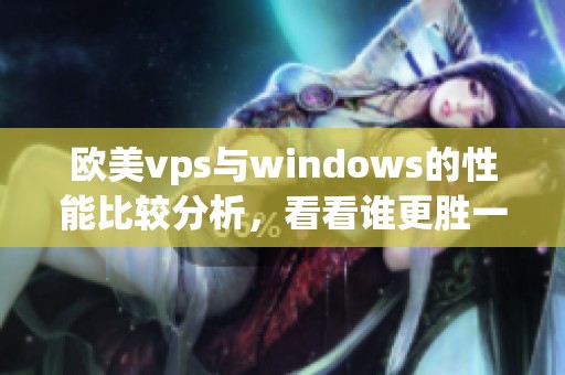 欧美vps与windows的性能比较分析，看看谁更胜一筹。