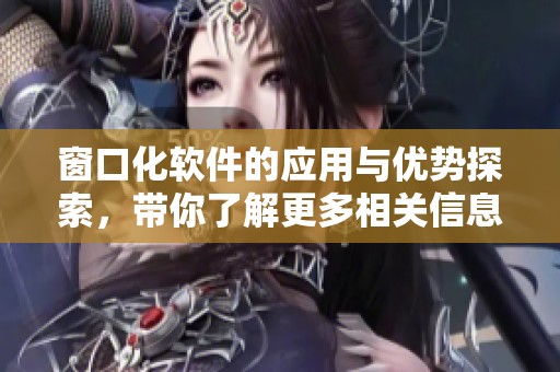 窗口化软件的应用与优势探索，带你了解更多相关信息