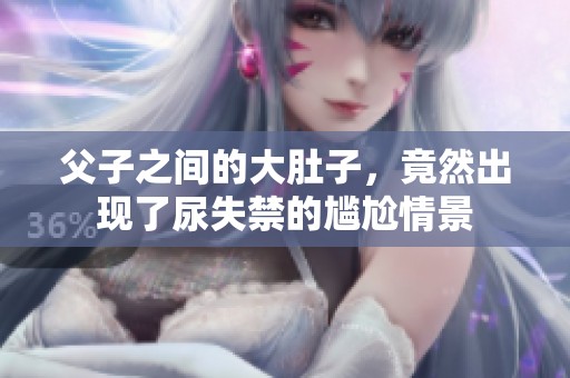 父子之间的大肚子，竟然出现了尿失禁的尴尬情景