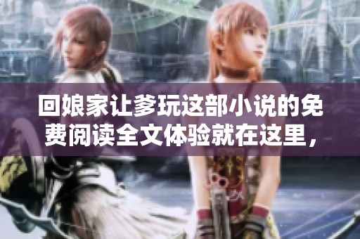回娘家让爹玩这部小说的免费阅读全文体验就在这里，快来看看吧