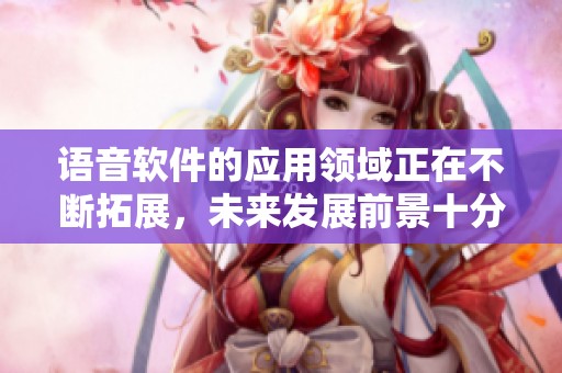 语音软件的应用领域正在不断拓展，未来发展前景十分广阔
