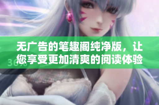 无广告的笔趣阁纯净版，让您享受更加清爽的阅读体验