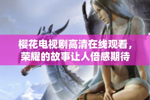 樱花电视剧高清在线观看，荣耀的故事让人倍感期待