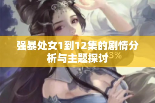强暴处女1到12集的剧情分析与主题探讨